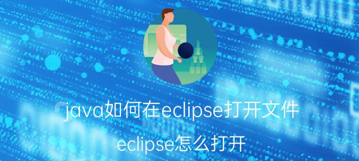 java如何在eclipse打开文件 eclipse怎么打开，点什么打开？